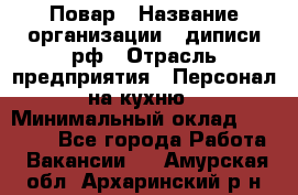 Повар › Название организации ­ диписи.рф › Отрасль предприятия ­ Персонал на кухню › Минимальный оклад ­ 23 000 - Все города Работа » Вакансии   . Амурская обл.,Архаринский р-н